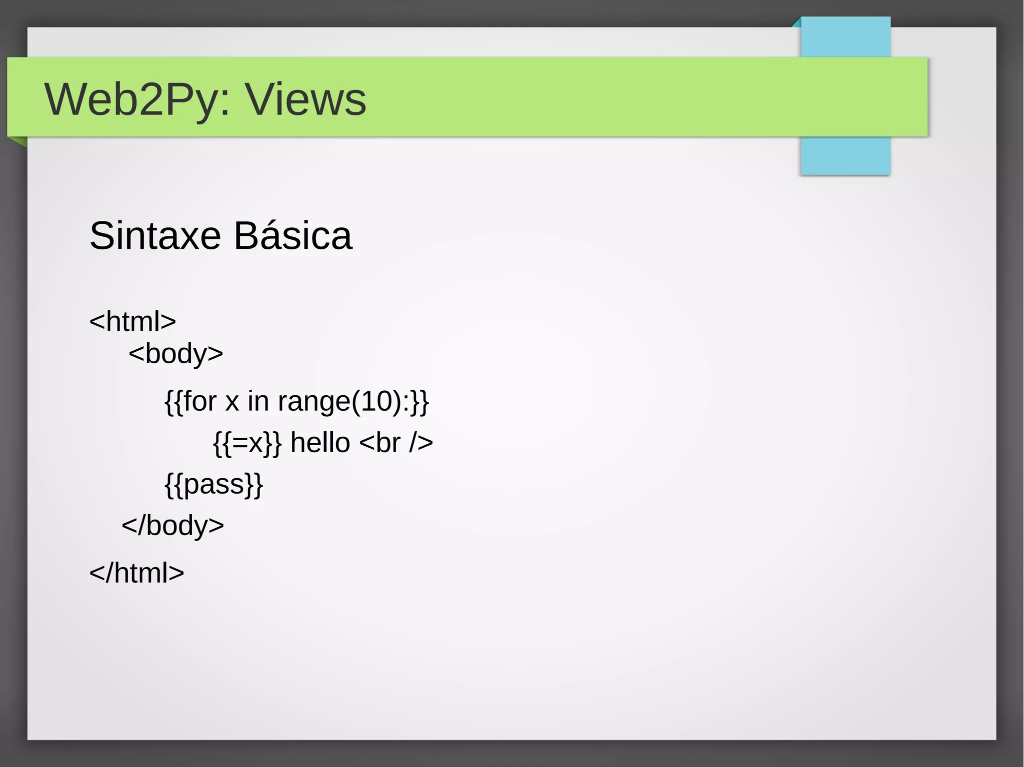Web2Py: Views
Sintaxe Básica
<html>
<body>
{{for x in range(10):}}
{{=x}} hello <br />
{{pass}}
</body>
</html>
 