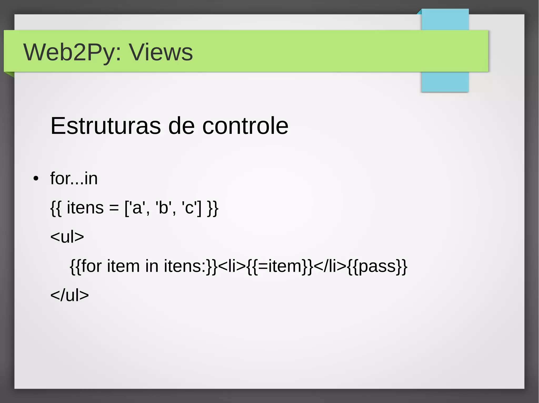 Web2Py: Views
Estruturas de controle
● for...in
{{ itens = ['a', 'b', 'c'] }}
<ul>
{{for item in itens:}}<li>{{=item}}</li>{{pass}}
</ul>
 