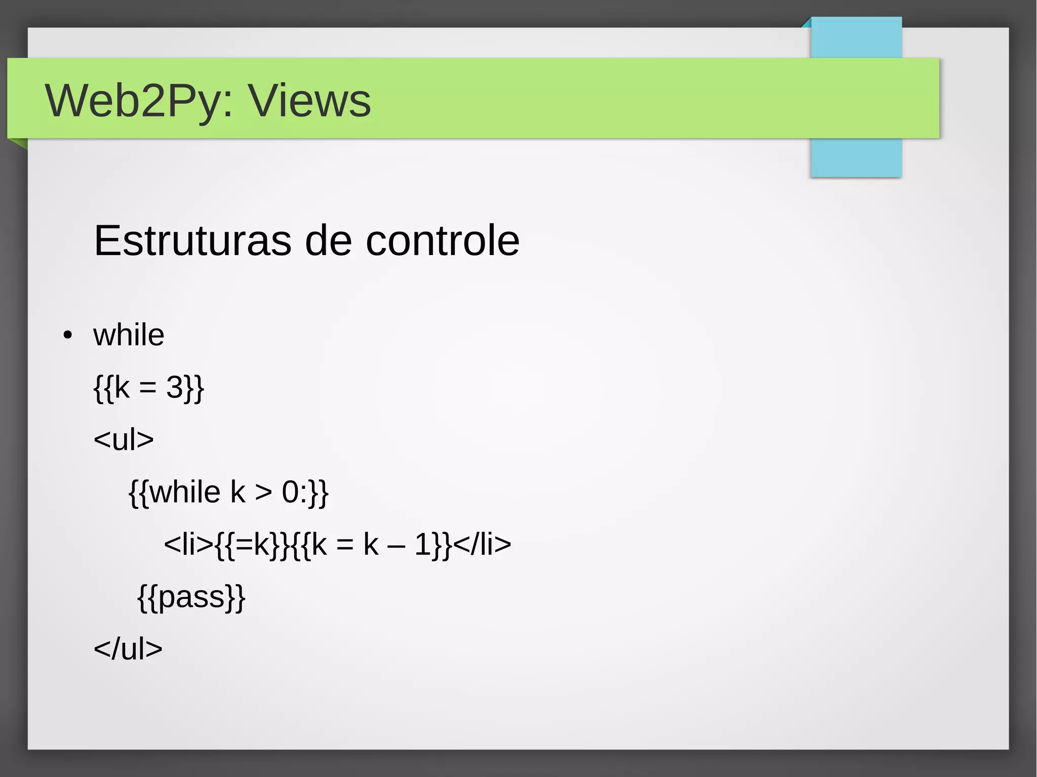 Web2Py: Views
Estruturas de controle
● while
{{k = 3}}
<ul>
{{while k > 0:}}
<li>{{=k}}{{k = k – 1}}</li>
{{pass}}
</ul>
 