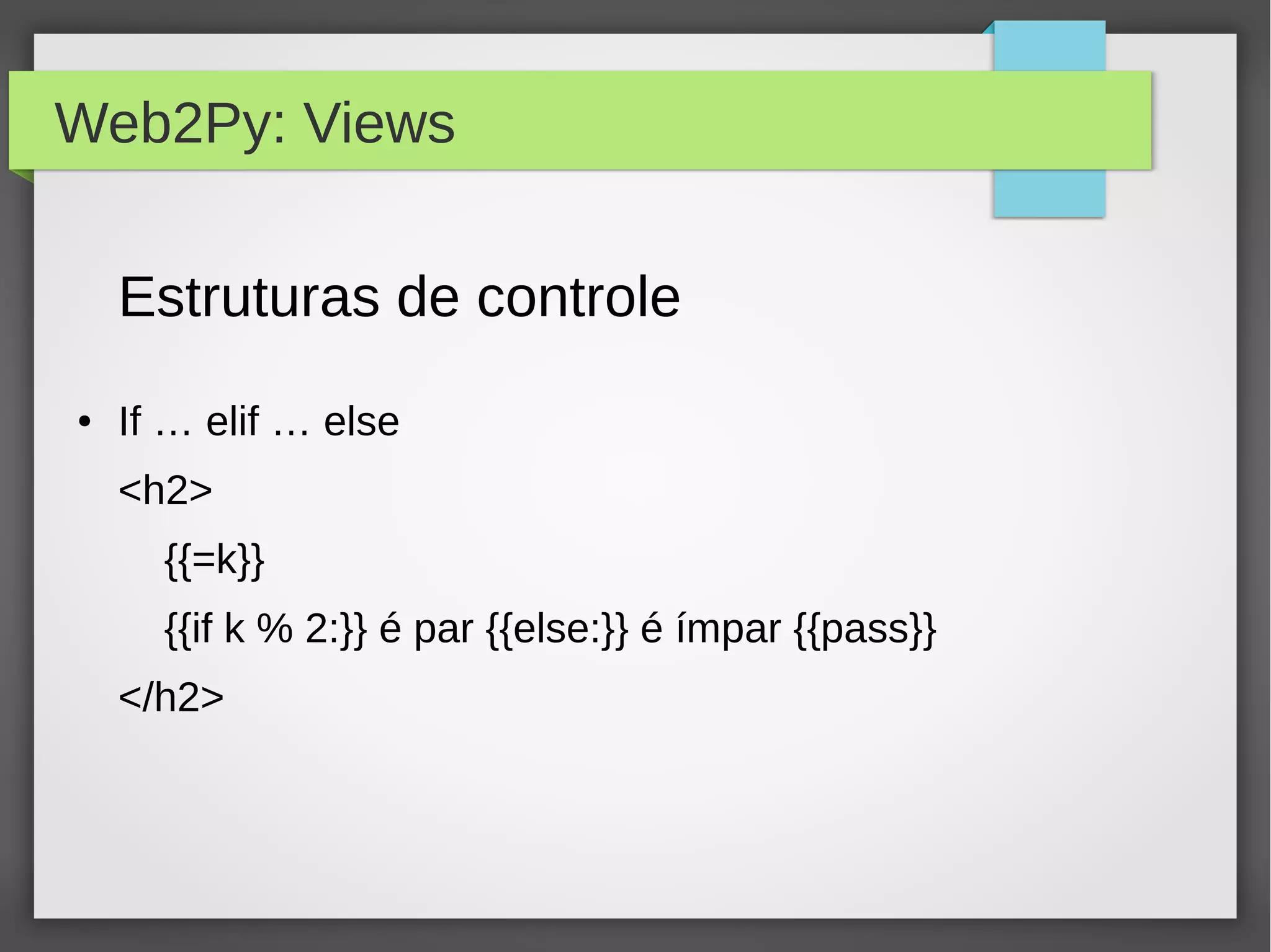 Web2Py: Views
Estruturas de controle
● If … elif … else
<h2>
{{=k}}
{{if k % 2:}} é par {{else:}} é ímpar {{pass}}
</h2>
 