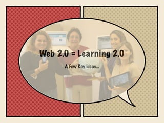 Web 2.0 = Learning 2.0
      A Few Key Ideas...
 