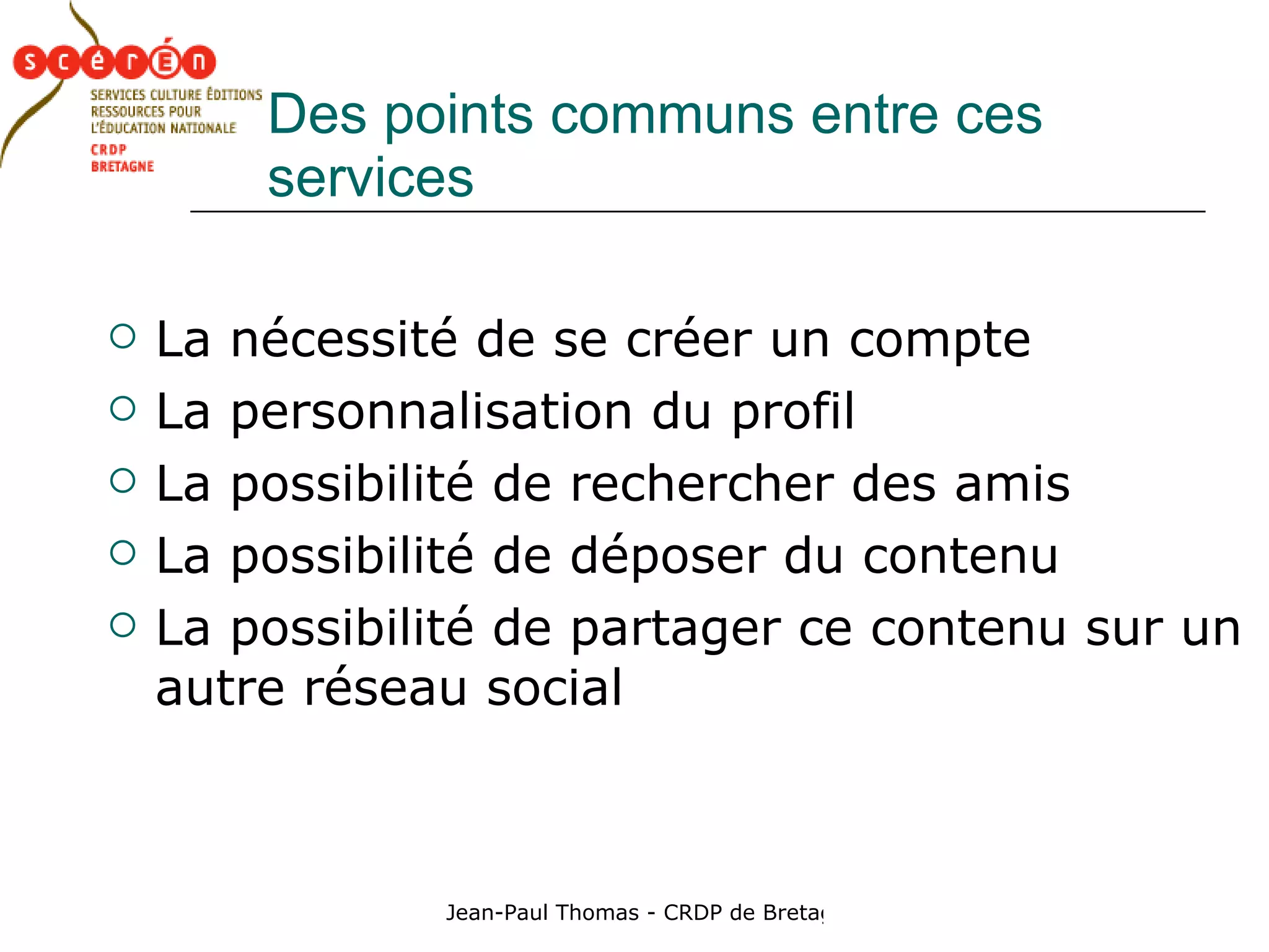 Des points communs entre ces services La nécessité de se créer un compte  La personnalisation du profil La possibilité de rechercher des amis La possibilité de déposer du contenu La possibilité de partager ce contenu sur un autre réseau social 