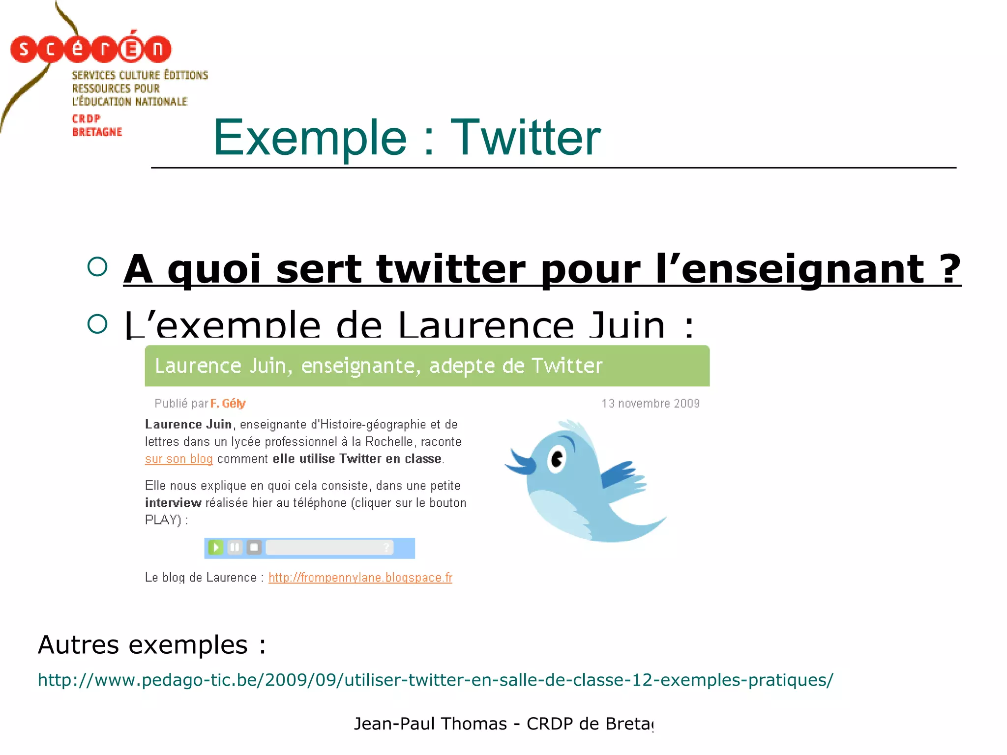 Exemple : Twitter A quoi sert twitter pour l’enseignant ? L’exemple de Laurence Juin : Autres exemples :  http://www.pedago-tic.be/2009/09/utiliser-twitter-en-salle-de-classe-12-exemples-pratiques/ 
