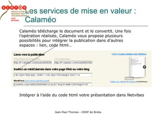 Les   services de mise en valeur : Calaméo Calaméo télécharge le document et le convertit. Une fois l’opération réalisée, Calaméo vous propose plusieurs possibilités pour intégrer la publication dans d’autres espaces : lien, code html… Intégrer à l’aide du code html votre présentation dans Netvibes 