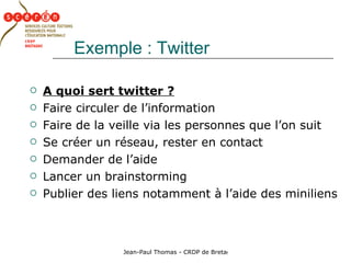 Exemple : Twitter A quoi sert twitter ? Faire circuler de l’information  Faire de la veille via les personnes que l’on suit Se créer un réseau, rester en contact Demander de l’aide Lancer un brainstorming Publier des liens notamment à l’aide des miniliens 