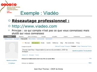Exemple : Viadéo Réseautage professionnel : http://www.viadeo.com Principe : ce qui compte n’est pas ce que vous connaissez mais plutôt qui vous connaissez 