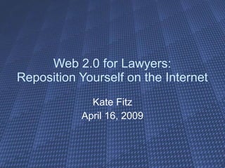 Web 2.0 for Lawyers: Reposition Yourself on the Internet Kate Fitz April 16, 2009 