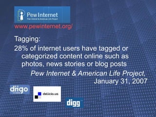 www.pewinternet.org / Tagging:  28% of internet users have tagged or categorized content online such as photos, news stories or blog posts  Pew Internet & American Life Project,    January 31, 2007 