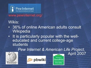 www.pewinternet.org / Wikis:  36% of online American adults consult Wikipedia It is particularly popular with the well-educated and current college-age students Pew Internet & American Life Project,    April 2007 
