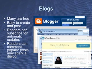 Blogs Many are free  Easy to create and post Readers can subscribe for automatic updates Readers can comment– popular posts may spark a dialog 