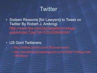 Twitter Sixteen Reasons [for Lawyers] to Tweet on Twitter By Robert J. Ambrogi http:// www.law.com/jsp/legaltechnology / pubArticleLT.jsp?id =1202426490041 US Govt Twitterers:  http:// twitter.pbwiki.com/USGovernment http://newthinking.bearingpoint.com/2008/11/20/ govtwit -directory / 