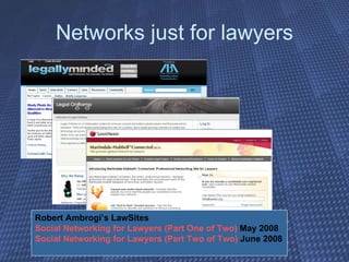 Networks just for lawyers Robert Ambrogi’s LawSites  Social Networking for Lawyers (Part One of Two)  May 2008 Social Networking for Lawyers (Part Two of Two)  June 2008 