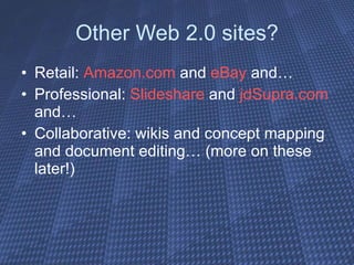 Other Web 2.0 sites? Retail:  Amazon.com  and  eBay  and… Professional:  Slideshare  and  jdSupra.com  and… Collaborative: wikis and concept mapping and document editing… (more on these later!)  