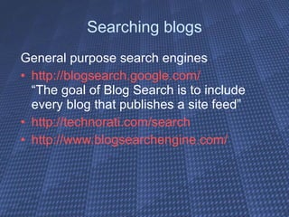 Searching blogs General purpose search engines http:// blogsearch.google.com / “The goal of Blog Search is to include every blog that publishes a site feed” http:// technorati.com /search http://www.blogsearchengine.com/ 