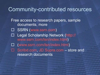 Community-contributed resources Free access to research papers, sample documents, more SSRN ( www.ssrn.com ) Legal Scholarship Network ( http:// www.ssrn.com/lsn/index.html ) ( www.ssrn.com/lsn/index.html ) Scribd.com ,  JD  Supra.com   – store and research documents 