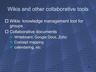 Wikis and other collaborative tools Wikis: knowledge management tool for groups Collaborative documents Writeboard, Google Docs, Zoho Concept mapping calendaring, etc 