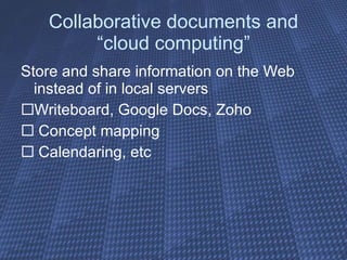 Collaborative documents and “cloud computing” Store and share information on the Web instead of in local servers Writeboard, Google Docs, Zoho Concept mapping Calendaring, etc 