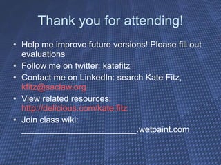 Thank you for attending! Help me improve future versions! Please fill out evaluations Follow me on twitter: katefitz Contact me on LinkedIn: search Kate Fitz,  [email_address] View related resources:  http://delicious.com/kate.fitz Join class wiki: ________________________.wetpaint.com 