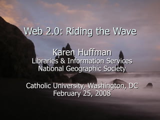 Web 2.0: Riding the Wave Karen Huffman Libraries & Information Services National Geographic Society Catholic University, Washington, DC February 25, 2008 