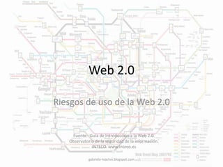 Web 2.0 
Riesgos de uso de la Web 2.0 
Fuente: Guía de Introducción a la Web 2.0. 
Observatorio de la seguridad de la información. 
INTECO. www.inteco.es 
gabriela-teacher.blogspot.com 
 