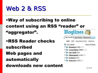 Web 2 & RSS   Way of subscribing to online content using an RSS “reader” or “aggregator”. RSS Reader checks  subscribed  Web pages and  automatically  downloads new content  