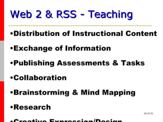 Web 2 & RSS - Teaching   Distribution of Instructional Content Exchange of Information Publishing Assessments & Tasks Collaboration Brainstorming & Mind Mapping Research Creative Expression/Design 