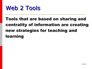 Web 2 Tools   Tools that are based on sharing and centrality of information are creating new strategies for teaching and learning 