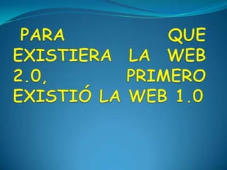 PARA QUE EXISTIERA LA WEB 2.0, PRIMERO EXISTIÓ LA WEB 1.0
