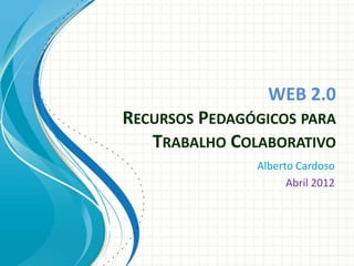 WEB 2.0
RECURSOS PEDAGÓGICOS PARA
   TRABALHO COLABORATIVO
               Alberto Cardoso
                     Abril 2012
 
