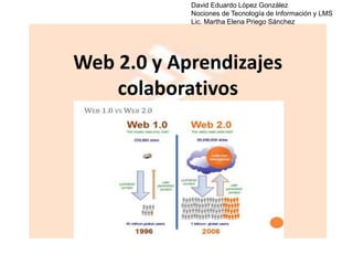 Web 2.0 y Aprendizajes
colaborativos
David Eduardo López González
Nociones de Tecnología de Información y LMS
Lic. Martha Elena Priego Sánchez
 