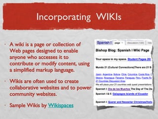 Incorporating  WIKI s A wiki is a page or collection of Web pages designed to enable anyone who accesses it to contribute or modify content, using a simplified markup language.  Wikis are often used to create collaborative websites and to power community websites.  Sample Wikis by  Wikispaces   