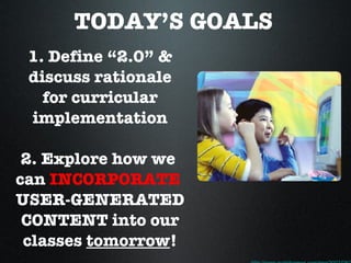 TODAY’S GOALS 1. Define “2.0” & discuss rationale for curricular implementation 2. Explore how we  can   INCORPORATE   USER-GENERATED CONTENT into our classes  tomorrow ! http://www.nydailynews.com/img/2007/08/27/amd_hotz.jpg 