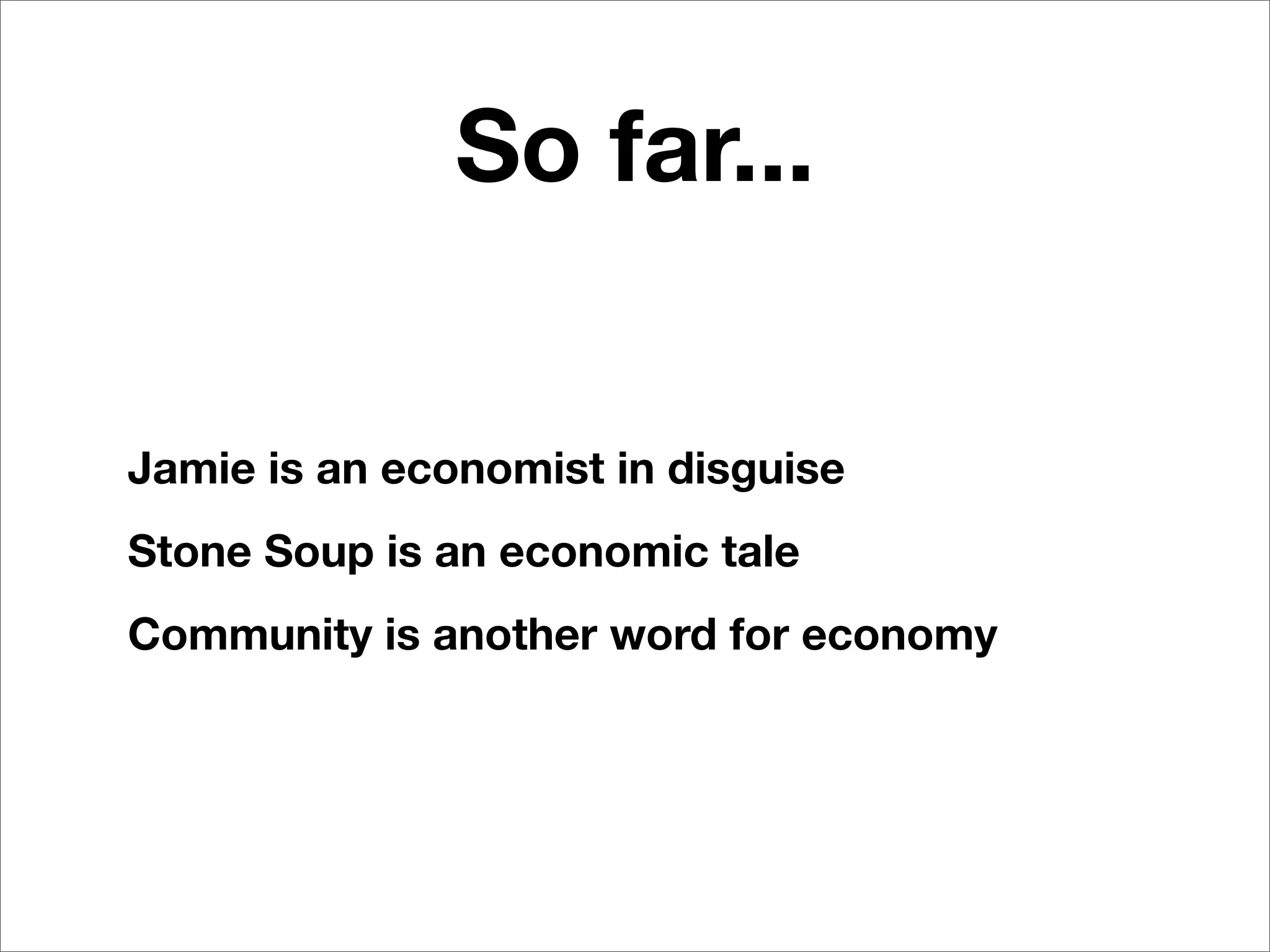 So far...


Jamie is an economist in disguise
Stone Soup is an economic tale
Community is another word for economy
 