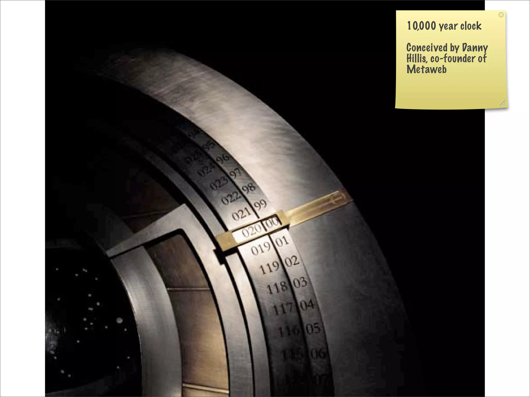 10,000 year clock

Conceived by Danny
Hillis, co-founder of
Metaweb
 