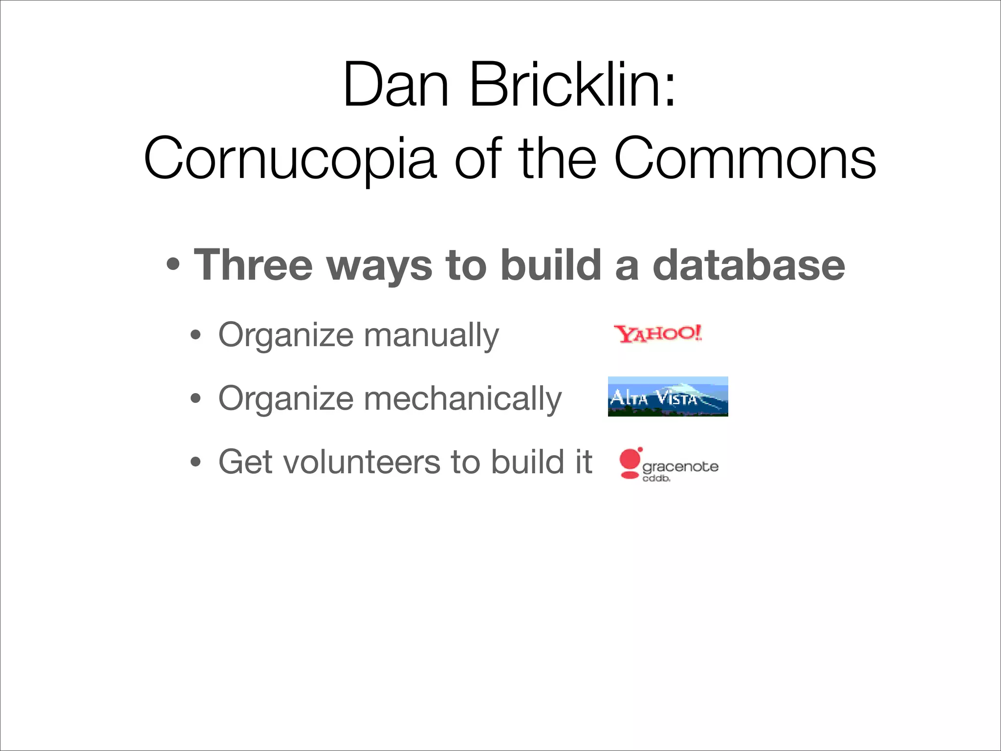 Dan Bricklin:
Cornucopia of the Commons
•   Three ways to build a database
    •   Organize manually
    •   Organize mechanically
    •   Get volunteers to build it
 