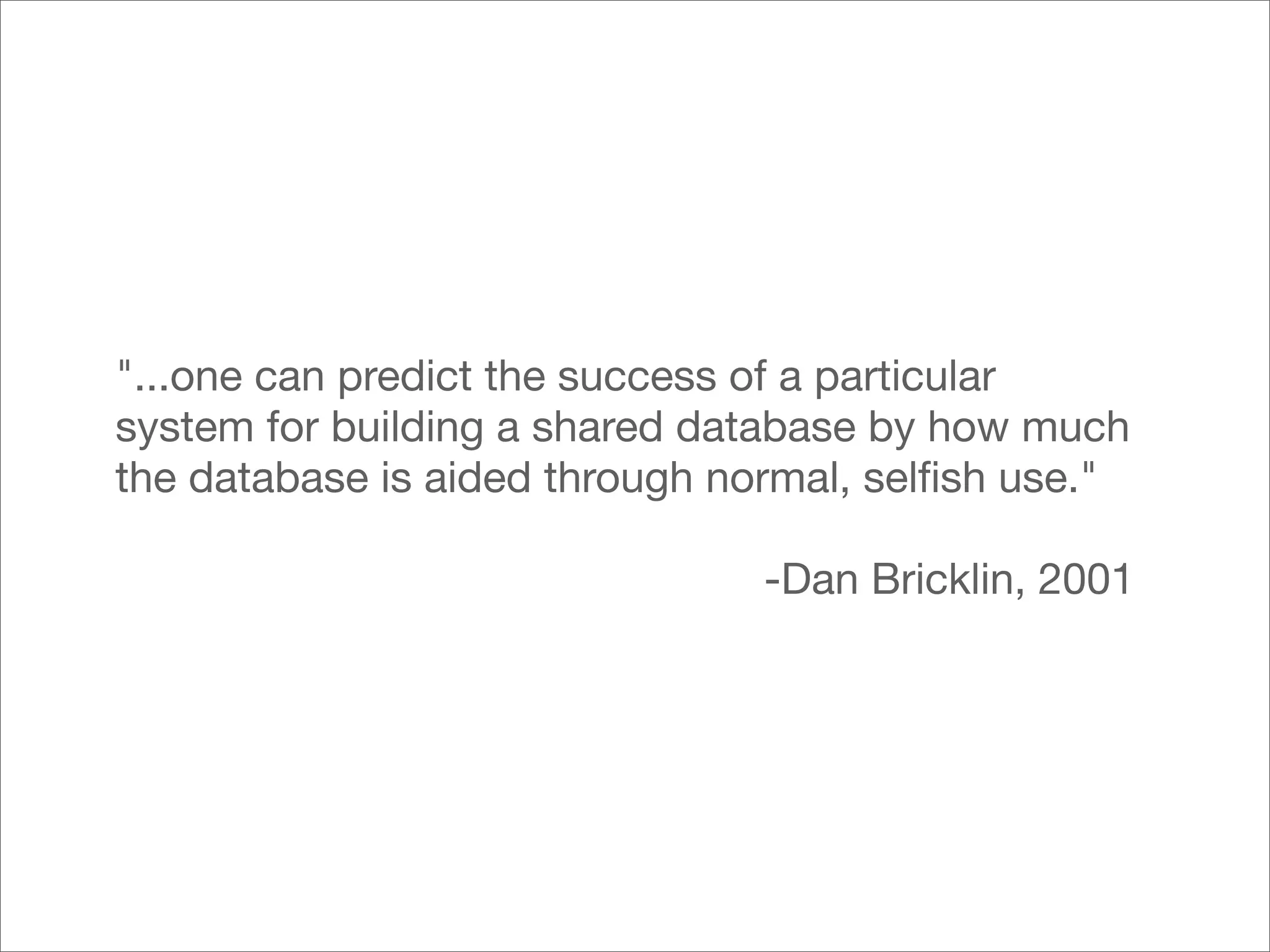 "...one can predict the success of a particular
system for building a shared database by how much
the database is aided through normal, selﬁsh use."

                               -Dan Bricklin, 2001
 