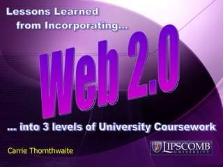 Web 2.0 Carrie Thornthwaite … into 3 levels of University Coursework 