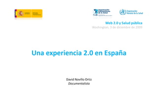 Web 2.0 y Salud pública
                                Washington, 3 de diciembre de 2009




Una experiencia 2.0 en España
      p                  p


          David Novillo Ortiz
           Documentalista
 