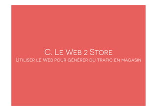 C. Le Web 2 Store
Utiliser le Web pour générer du trafic en magasin
 