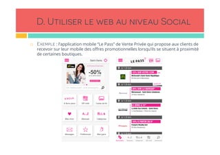 D. Utiliser le web au niveau Social
!  Exemple : l’application mobile “Le Pass” de Vente Privée qui propose aux clients de
recevoir sur leur mobile des oﬀres promotionnelles lorsqu’ils se situent à proximité
de certaines boutiques.
 
