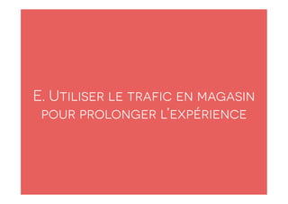 E. Utiliser le trafic en magasin
pour prolonger l’expérience
 