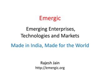 Emergic
      Emerging Enterprises,
    Technologies and Markets
Made in India, Made for the World


             Rajesh Jain
          http://emergic.org
 
