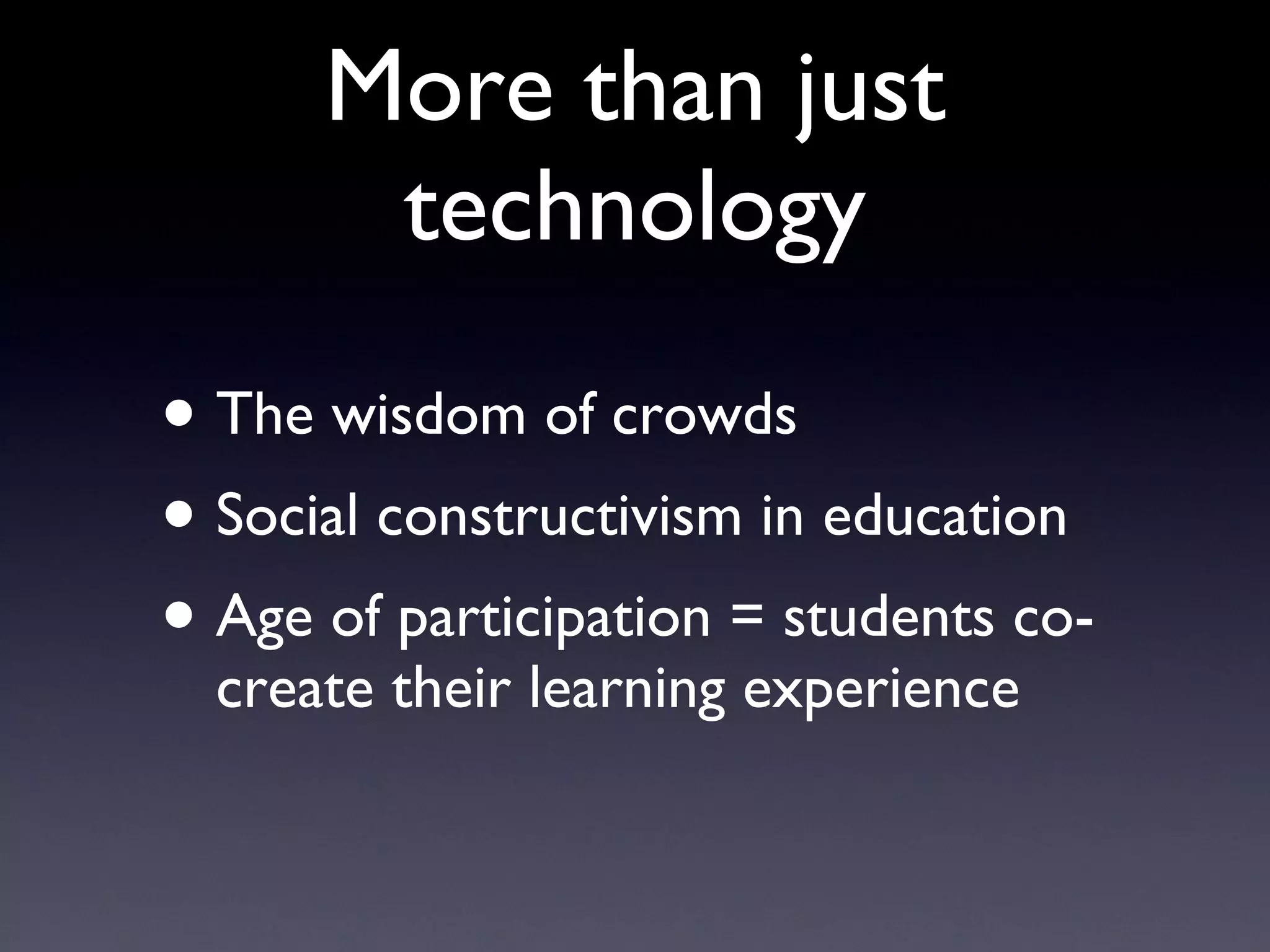 More than just technology Age of participation The wisdom of crowds Social constructivism