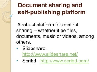 Document sharing and
self-publishing platform
A robust platform for content
sharing -- whether it be files,
documents, music or videos, among
others.
• Slideshare http://www.slideshare.net/
• Scribd - http://www.scribd.com/

 