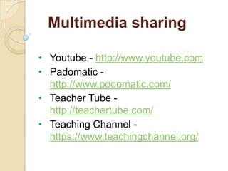 Multimedia sharing
• Youtube - http://www.youtube.com
• Padomatic http://www.podomatic.com/
• Teacher Tube http://teachertube.com/
• Teaching Channel https://www.teachingchannel.org/

 