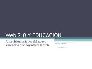 Web 2.0 Y EDUCACIÓN Una visión práctica del nuevo escenario que hoy ofrece la web Lic. Juan Carlos Luján  [email_address] 