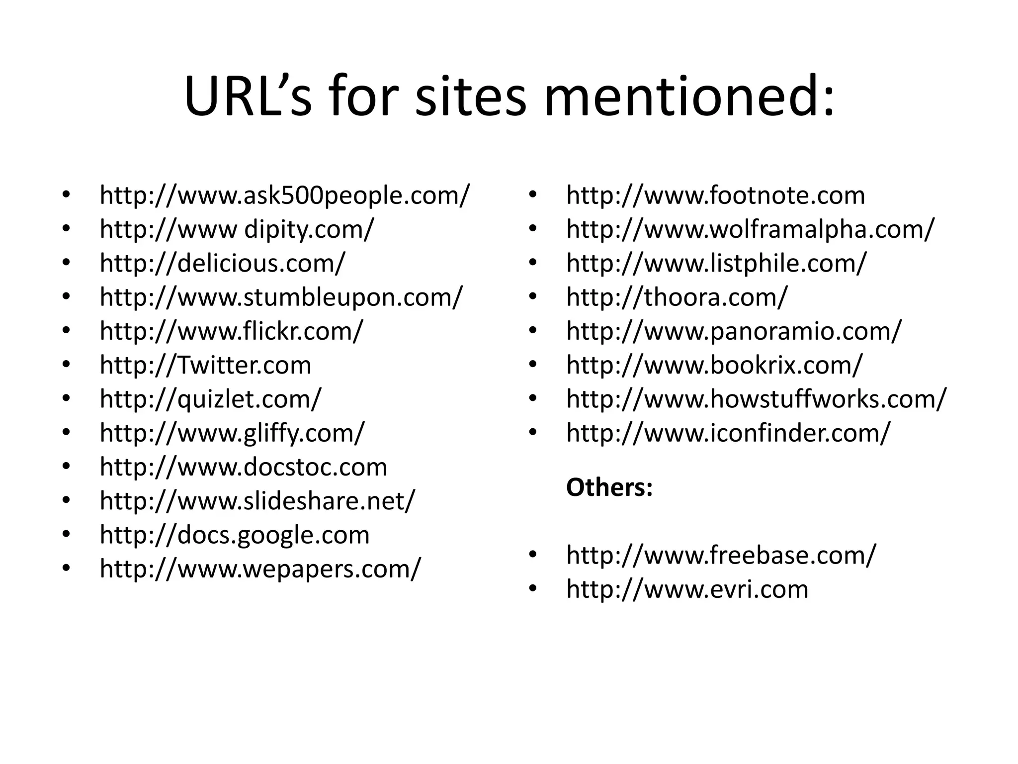 URL’s for sites mentioned:http://www.ask500people.com/ http://www dipity.com/http://delicious.com/http://www.stumbleupon.com/http://www.flickr.com/http://Twitter.com http://quizlet.com/http://www.gliffy.com/http://www.docstoc.comhttp://www.slideshare.net/http://docs.google.comhttp://www.wepapers.com/http://www.footnote.comhttp://www.wolframalpha.com/http://www.listphile.com/http://thoora.com/http://www.panoramio.com/http://www.bookrix.com/http://www.howstuffworks.com/ http://www.iconfinder.com/Others:http://www.freebase.com/ http://www.evri.com
