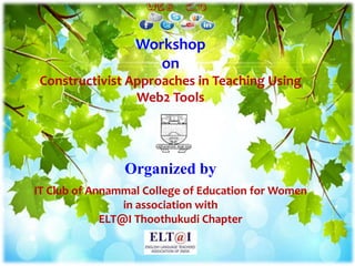 Workshop
on
Constructivist Approaches in Teaching Using
Web2 Tools
Organized by
IT Club of Annammal College of Education for Women
in association with
ELT@I Thoothukudi Chapter
 