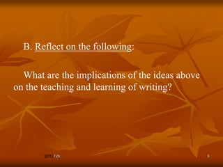 B. Reflect on the following:

  What are the implications of the ideas above
on the teaching and learning of writing?




         Feb.                                    8
 