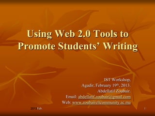 Using Web 2.0 Tools to
Promote Students’ Writing


                                  IST Workshop,
                     Agadir, February 19th, 2013.
                               Abdellatif Zoubair.
            Email: abdellatif.zoubair@gmail.com
           Web: www.zoubaireltcommunity.ac.ma
    Feb.                                             1
 